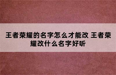 王者荣耀的名字怎么才能改 王者荣耀改什么名字好听